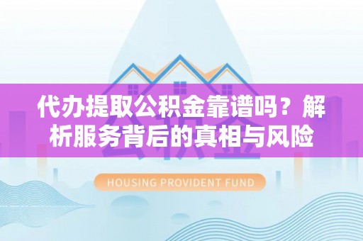 镇远代办提取公积金靠谱吗？解析服务背后的真相与风险