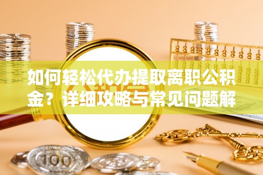 镇远如何轻松代办提取离职公积金？详细攻略与常见问题解析