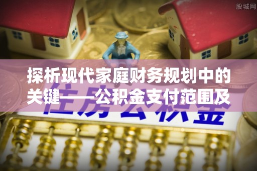 镇远探析现代家庭财务规划中的关键——公积金支付范围及其影响