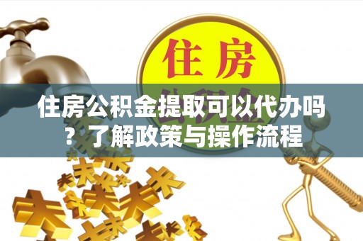 镇远住房公积金提取可以代办吗？了解政策与操作流程