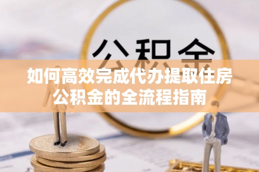 镇远如何高效完成代办提取住房公积金的全流程指南