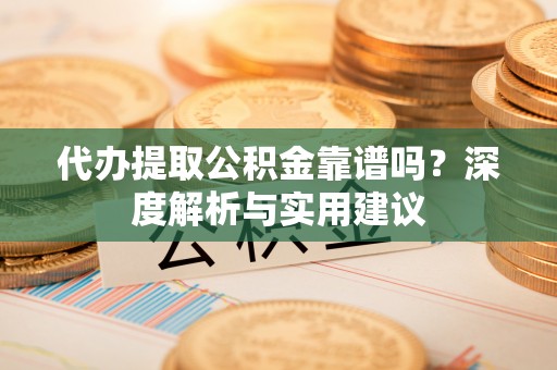 镇远代办提取公积金靠谱吗？深度解析与实用建议
