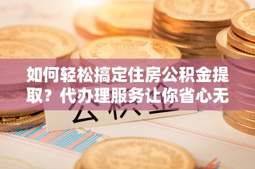 镇远如何轻松搞定住房公积金提取？代办理服务让你省心无忧
