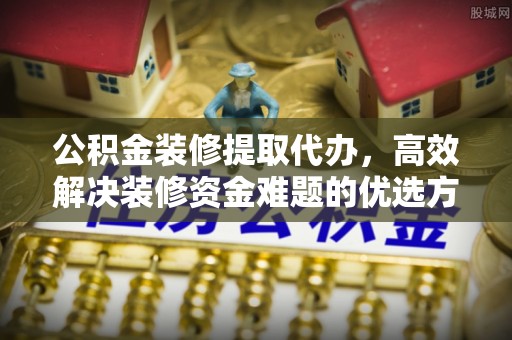 镇远公积金装修提取代办，高效解决装修资金难题的优选方案