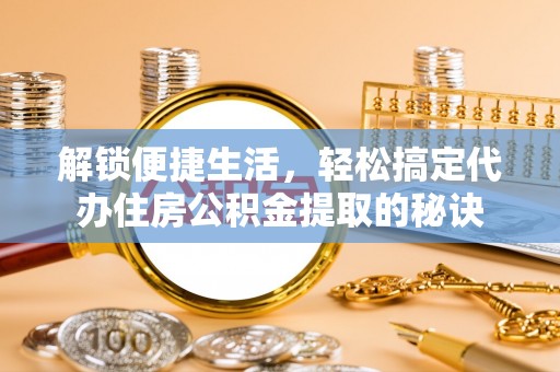 镇远解锁便捷生活，轻松搞定代办住房公积金提取的秘诀