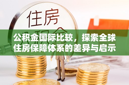 镇远公积金国际比较，探索全球住房保障体系的差异与启示
