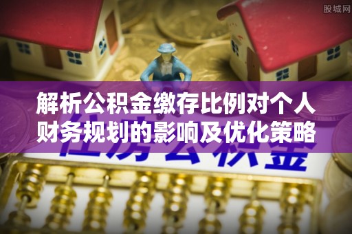 镇远解析公积金缴存比例对个人财务规划的影响及优化策略