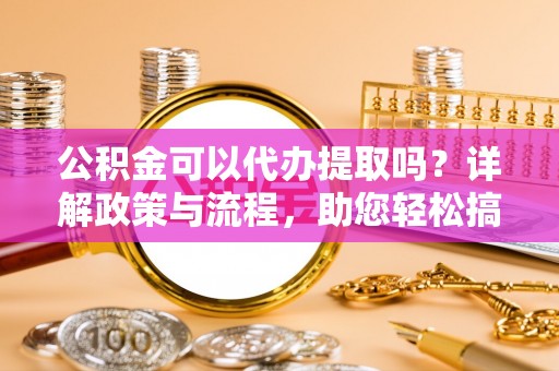镇远公积金可以代办提取吗？详解政策与流程，助您轻松搞定！