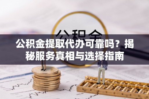 镇远公积金提取代办可靠吗？揭秘服务真相与选择指南