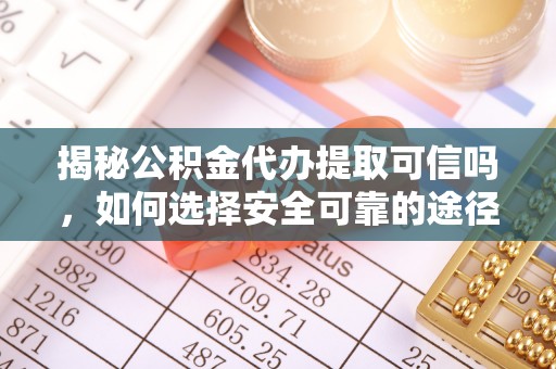镇远揭秘公积金代办提取可信吗，如何选择安全可靠的途径