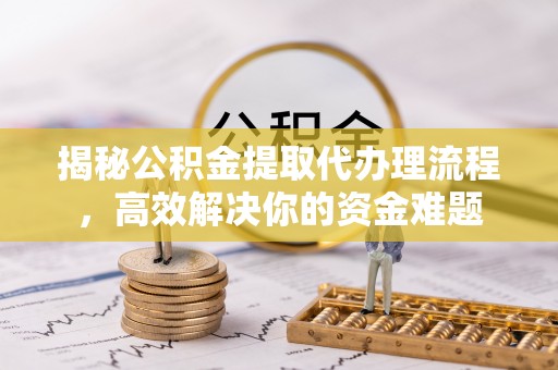 镇远揭秘公积金提取代办理流程，高效解决你的资金难题