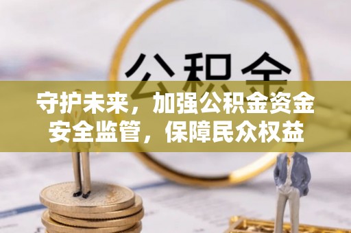 镇远守护未来，加强公积金资金安全监管，保障民众权益