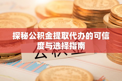 镇远探秘公积金提取代办的可信度与选择指南