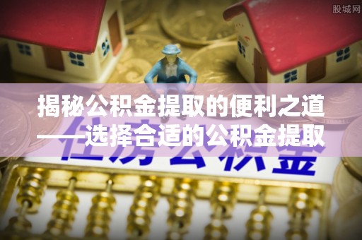 镇远揭秘公积金提取的便利之道——选择合适的公积金提取代办公司是关键