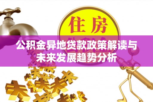 镇远公积金异地贷款政策解读与未来发展趋势分析
