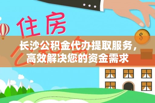 镇远长沙公积金代办提取服务，高效解决您的资金需求