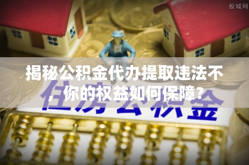 镇远揭秘公积金代办提取违法不，你的权益如何保障？