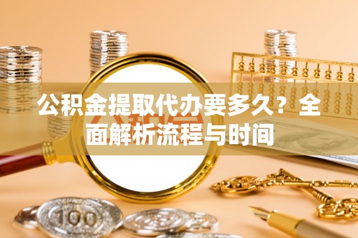 镇远公积金提取代办要多久？全面解析流程与时间
