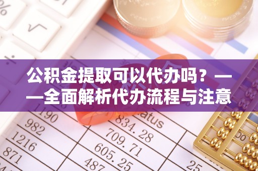镇远公积金提取可以代办吗？——全面解析代办流程与注意事项